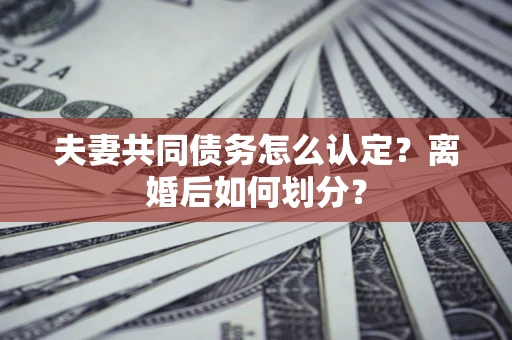 济南夫妻共同债务怎么认定？离婚后如何划分？