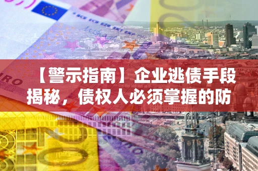 济南【警示指南】企业逃债手段揭秘，债权人必须掌握的防坑宝典