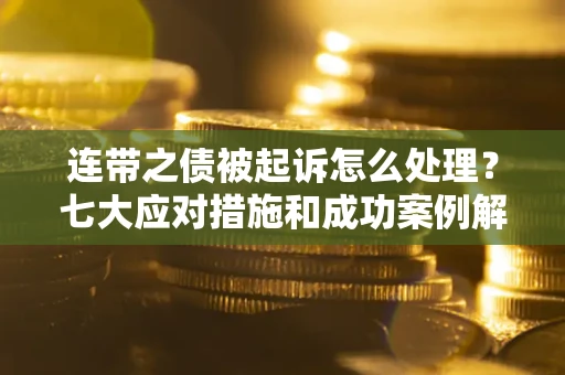 济南连带之债被起诉怎么处理？七大应对措施和成功案例解析