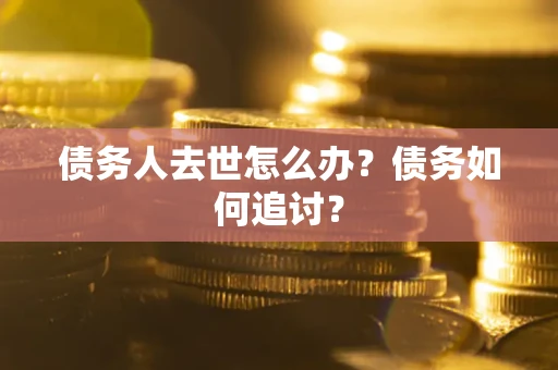济南债务人去世怎么办？债务如何追讨？