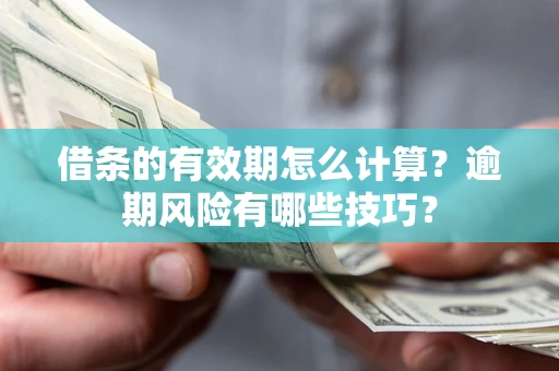 济南借条的有效期怎么计算？逾期风险有哪些技巧？