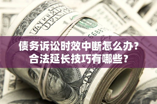 济南债务诉讼时效中断怎么办？合法延长技巧有哪些？