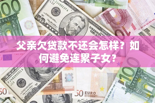 济南父亲欠贷款不还会怎样？如何避免连累子女？