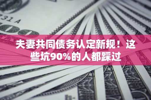 济南夫妻共同债务认定新规！这些坑90%的人都踩过