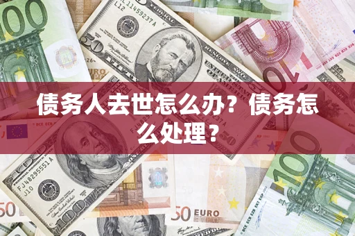 济南债务人去世怎么办？债务怎么处理？