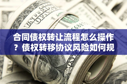 济南合同债权转让流程怎么操作？债权转移协议风险如何规避？