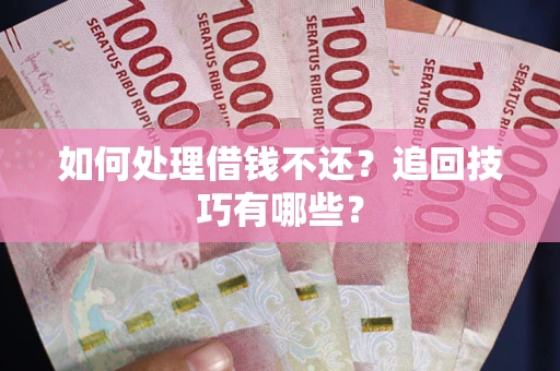 济南如何处理借钱不还？追回技巧有哪些？