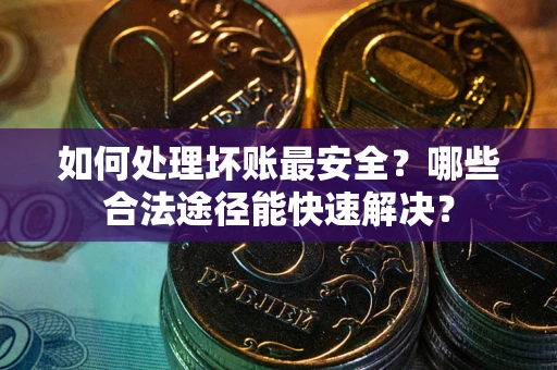 济南如何处理坏账最安全？哪些合法途径能快速解决？