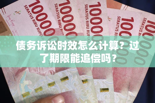 济南债务诉讼时效怎么计算？过了期限能追偿吗？
