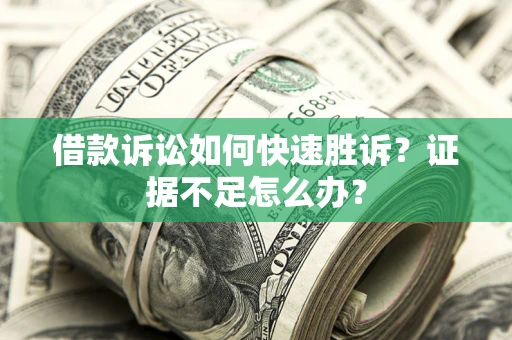 济南借款诉讼如何快速胜诉？证据不足怎么办？