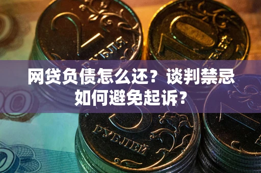 济南网贷负债怎么还？谈判禁忌如何避免起诉？