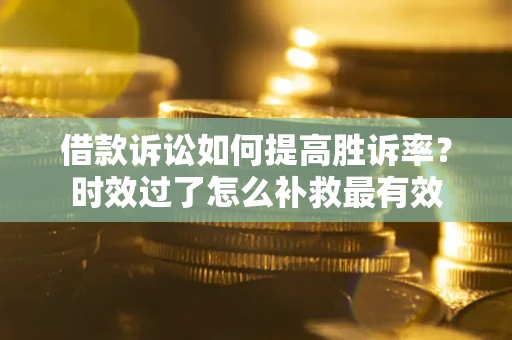 济南借款诉讼如何提高胜诉率？时效过了怎么补救最有效