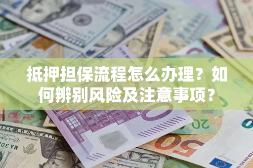 济南抵押担保流程怎么办理？如何辨别风险及注意事项？