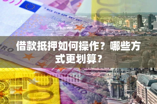 济南借款抵押如何操作？哪些方式更划算？