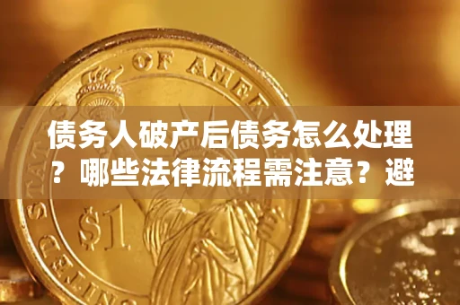 济南债务人破产后债务怎么处理？哪些法律流程需注意？避免踩坑指南