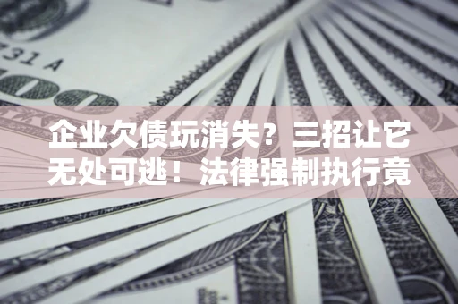 济南企业欠债玩消失？三招让它无处可逃！法律强制执行竟比讨债公司还狠？
